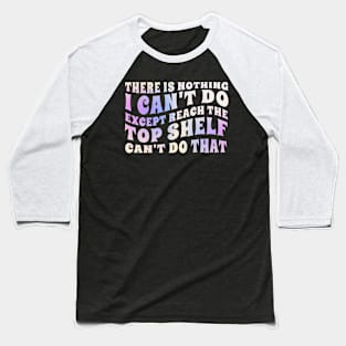 there is nothing i'cant do except reach the top shelf can't do that Baseball T-Shirt